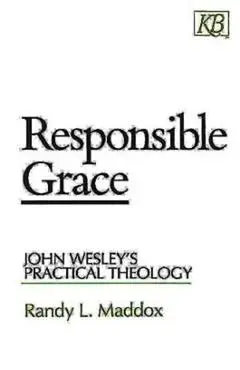 Responsible Grace: John Wesley's Practical Theology - Randy L. Maddox