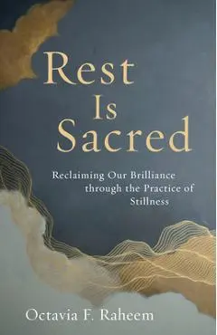 Rest Is Sacred: Reclaiming Our Brilliance Through the Practice of Stillness - Octavia F. Raheem