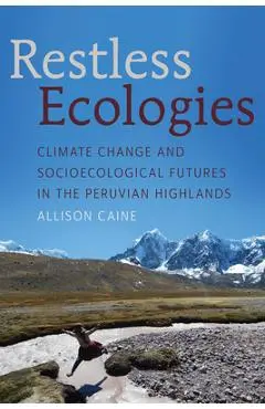 Restless Ecologies: Climate Change and Socioecological Futures in the Peruvian Highlands - Allison Caine