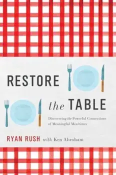 Restore the Table. Discovering the Powerful Connections of Meaningful Mealtimes, Hardback/Ryan Rush