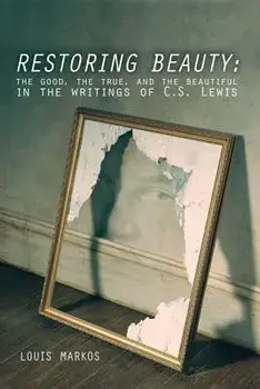 Restoring Beauty: The Good, the True, and the Beautiful in the Writings of C.S. Lewis, Paperback/Louis Markos