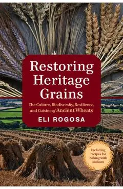 Restoring Heritage Grains: The Culture, Biodiversity, Resilience, and Cuisine of Ancient Wheats - Eli Rogosa
