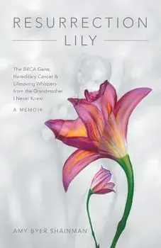 Resurrection Lily: The Brca Gene, Hereditary Cancer & Lifesaving Whispers from the Grandmother I Never Knew: A Memoir, Paperback/Amy Byer Shainman
