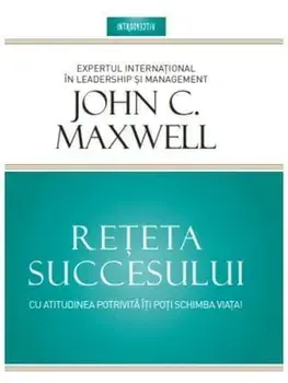 Reteta succesului. Cu atitudinea potrivita iti poti schimba viata/John Maxwell