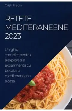 Retete Mediteraneene 2023: Un ghid complet pentru a explora si a experimenta cu bucataria mediteraneana acasa - Cristi Fratila