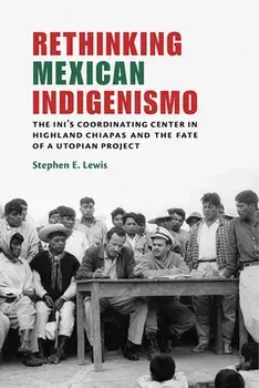 Rethinking Mexican Indigenismo: The Ini's Coordinating Center in Highland Chiapas and the Fate of a Utopian Project/Stephen E. Lewis