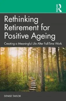 Rethinking Retirement for Positive Ageing. Creating a Meaningful Life After Full-Time Work, Paperback/Denise Taylor