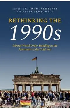 Rethinking the 1990s: Liberal World Order-Building in the Aftermath of the Cold War - G. John Ikenberry