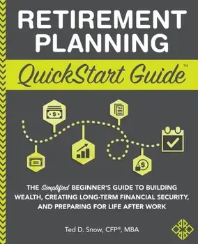 Retirement Planning QuickStart Guide: The Simplified Beginner's Guide to Building Wealth, Creating Long-Term Financial Security, and Preparing for Lif/Ted Snow Cfp(r) Mba