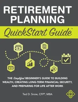 Retirement Planning QuickStart Guide: The Simplified Beginner's Guide to Building Wealth, Creating Long-Term Financial Security, and Preparing for Lif/Ted Snow Cfp(r) Mba