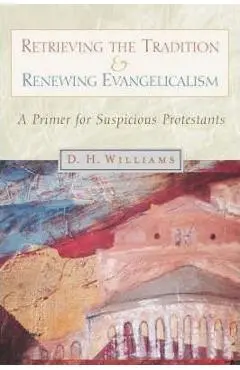 Retrieving the Tradition and Renewing Evangelicalism: A Primer for Suspicious Protestants - Daniel H. Williams