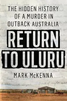 Return To Uluru. The Hidden History of a Murder in Outback Australia's Killing Times, Hardback/Mark Mckenna