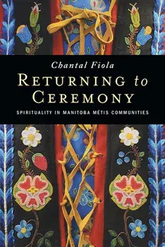 Returning to Ceremony: Spirituality in Manitoba Métis Communities, Paperback/Chantal Fiola
