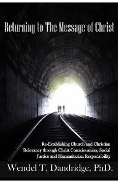 Returning to the Message of Christ: Re-Establishing Church and Christian Relevancy through Christ Consciousness, Social Justice and Humanitarian Respo - Wendel T. Dandridge