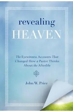 Revealing Heaven: The Eyewitness Accounts That Changed How a Pastor Thinks about the Afterlife - John W. Price