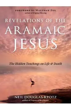 Revelations of the Aramaic Jesus: The Hidden Teachings on Life and Death - Neil Douglas-klotz