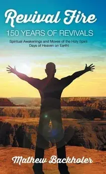 Revival Fire, 150 Years of Revivals, Spiritual Awakenings and Moves of the Holy Spirit: Days of Heaven on Earth!/Mathew Backholer