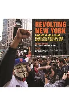 Revolting New York: How 400 Years of Riot, Rebellion, Uprising, and Revolution Shaped a City - Neil Smith