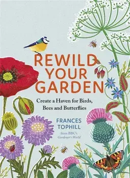 Rewild Your Garden. Create a Haven for Birds, Bees and Butterflies, Hardback/Frances Tophill