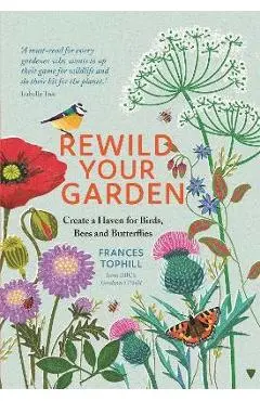 Rewild Your Garden: Create a Haven for Birds, Bees and Butterflies - Frances Tophill