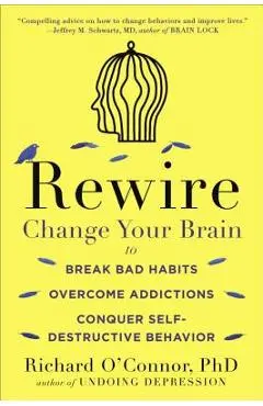 Rewire: Change Your Brain to Break Bad Habits, Overcome Addictions, Conquer Self-Destructive Behavior - Richard O'connor