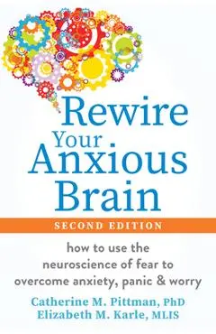 Rewire Your Anxious Brain: How to Use the Neuroscience of Fear to Overcome Anxiety, Panic, and Worry - Catherine M. Pittman