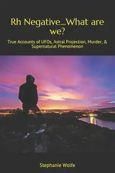 Rh Negative...What are we?: True Accounts of UFOs, Astral Projection, Murder, & Supernatural Phenomenon, Paperback/Stephanie Wolfe