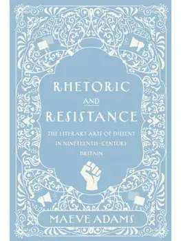 Rhetoric and Resistance. The Literary Arts of Dissent in Nineteenth-Century Britain, Hardback/Maeve Adams