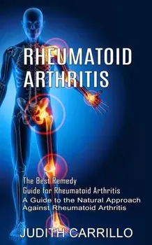 Rheumatoid Arthritis: The Best Remedy Guide for Rheumatoid Arthritis (A Guide to the Natural Approach Against Rheumatoid Arthritis), Paperback/Judith Carrillo