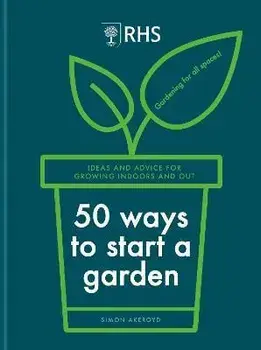 RHS 50 Ways to Start a Garden. Ideas and Inspiration for Growing Indoors and Out, Hardback/Simon Akeroyd