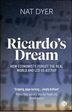 Ricardo's Dream: How Economists Forgot the Real World and Led Us Astray - Nat Dyer