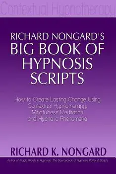 Richard Nongard s Big Book of Hypnosis Scripts: How to Create Lasting Change Using Contextual Hypnotherapy, Mindfulness Meditation and Hypnotic Phenom, Paperback/Richard Nongard