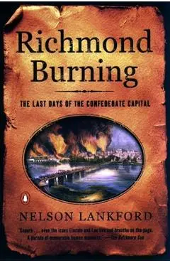Richmond Burning: The Last Days of the Confederate Capital - Nelson Lankford