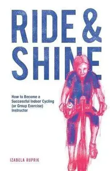 Ride and shine. How to become a successful indoor cycling (or group exercise) instructor, Paperback/Izabela Ruprik