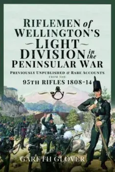 Riflemen of Wellington s Light Division in the Peninsular War. Unpublished or Rare Accounts from the 95th Rifles 1808-14, Hardback/Gareth Glover