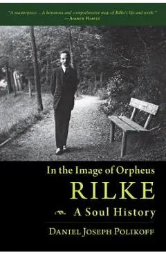 Rilke, a Soul History: In the Image of Orpheus - Daniel Joseph Polikoff