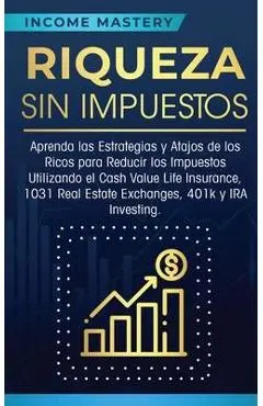 Riqueza sin impuestos: Aprenda las estrategias y atajos de los ricos para reducir los impuestos utilizando el Cash Value Life Insurance, 1031 - Income Mastery
