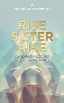 Rise Sister Rise: A Guide to Unleashing the Wise, Wild Woman Within, Paperback/Rebecca Campbell