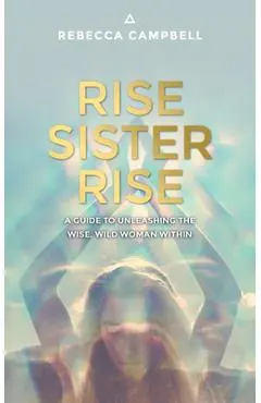 Rise Sister Rise: A Guide to Unleashing the Wise, Wild Woman Within - Rebecca Campbell