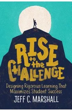 Rise to the Challenge: Designing Rigorous Learning That Maximizes Student Success - Jeff C. Marshall