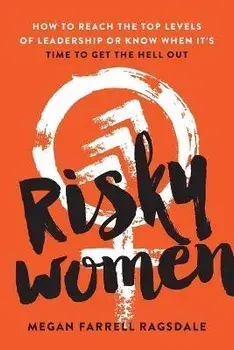 Risky Women: How to Reach the Top Levels of Leadership or Know When It's Time to Get the Hell Out, Paperback/Megan Farrell Ragsdale