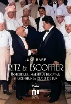 Ritz & Escoffier. Hotelierul, maestrul bucatar si ascensiunea clasei de lux/Luke Barr