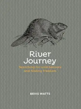 River Journey. Searching For Wild Beavers And Finding Freedom, Hardback/Bevis Watts