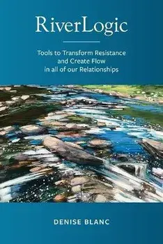 Riverlogic: Tools to Transform Resistance and Create Flow in all of our Relationships, Paperback/Denise M. Blanc