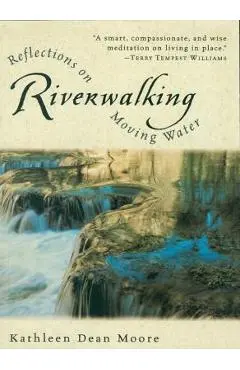 Riverwalking: Reflections on Moving Water - Kathleen Dean Moore