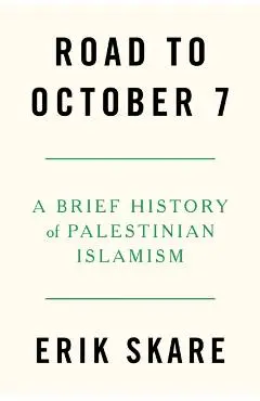 Road to October 7: A Brief History of Palestinian Islamism - Erik Skare
