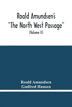 Roald Amundsen'S The North West Passage: Being The Record Of A Voyage Of Exploration Of The Ship Gjoa 1903-1907 (Volume Ii)/Roald Amundsen