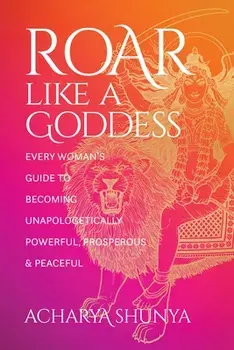 Roar Like a Goddess. Every Woman's Guide to Becoming Unapologetically Powerful, Prosperous, and Peaceful, Paperback/Acharya Shunya