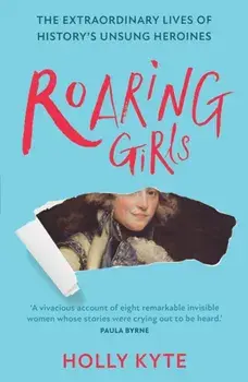 Roaring Girls. The Extraordinary Lives of History's Unsung Heroines, Paperback/Holly Kyte