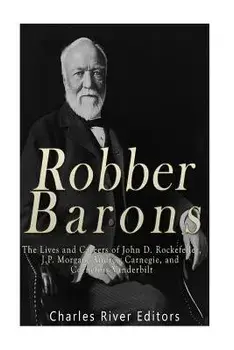 Robber Barons: The Lives and Careers of John D. Rockefeller, J.P. Morgan, Andrew Carnegie, and Cornelius Vanderbilt, Paperback/Charles River Editors